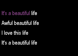 Ifs a beautiful life
Awful beautiful life

I love this life

It's a beautiful life