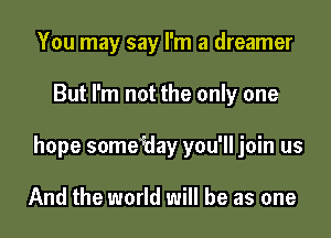 You may say I'm a dreamer

But I'm not the only one

hope some'Hay you'll join us

And the world will be as one