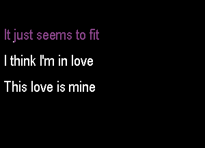 It just seems to fut

I think I'm in love

This love is mine