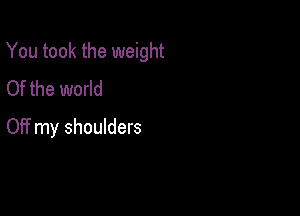 You took the weight

Of the world
Of? my shoulders