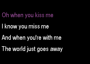 Oh when you kiss me
I know you miss me

And when you're with me

The world just goes away
