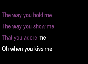 The way you hold me
The way you show me

That you adore me

Oh when you kiss me