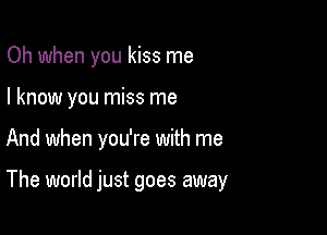 Oh when you kiss me
I know you miss me

And when you're with me

The world just goes away