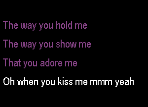 The way you hold me
The way you show me

That you adore me

Oh when you kiss me mmm yeah