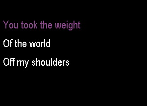 You took the weight

Of the world
Of? my shoulders