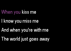 When you kiss me
I know you miss me

And when you're with me

The world just goes away