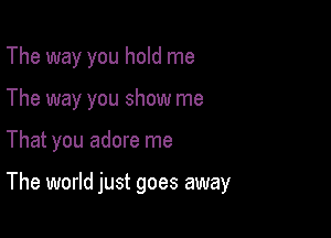 The way you hold me
The way you show me

That you adore me

The world just goes away