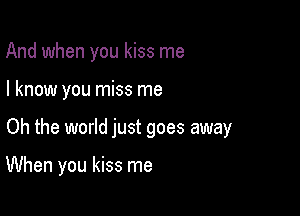 And when you kiss me

I know you miss me

Oh the world just goes away

When you kiss me
