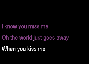 I know you miss me

Oh the world just goes away

When you kiss me