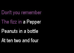 Don't you remember

The fizz in a Pepper

Peanuts in a bottle

At ten two and four