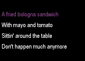 A fried bologna sandwich
With mayo and tomato

Sittin' around the table

Don't happen much anymore
