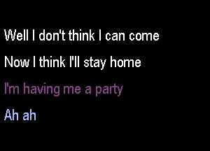 Well I don't think I can come

Now I think I'll stay home

I'm having me a party
Ah ah