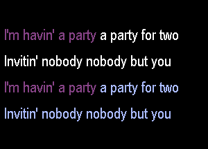 I'm havin' a party a party for two
lnvitin' nobody nobody but you
I'm havin' a party a party for two

lnvitin' nobody nobody but you