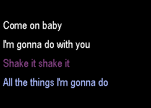 Come on baby

I'm gonna do with you
Shake it shake it

All the things I'm gonna do