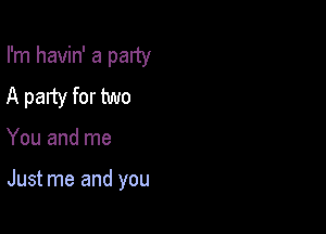 I'm havin' a party
A party for two

You and me

Just me and you