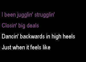 I been jugglin' strugglin'

Closin' big deals
Dancin' backwards in high heels

Just when it feels like