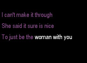 I can't make it through

She said it sure is nice

To just be the woman with you