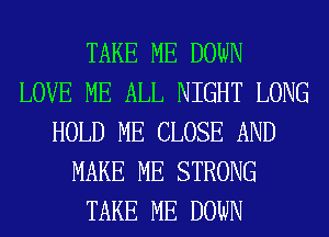 TAKE ME DOWN
LOVE ME ALL NIGHT LONG
HOLD ME CLOSE AND
MAKE ME STRONG
TAKE ME DOWN