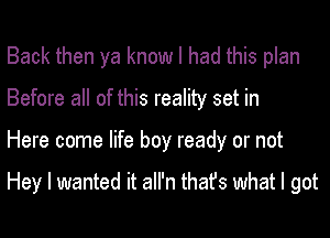 Back then ya know I had this plan
Before all of this reality set in
Here come life boy ready or not

Hey I wanted it aII'n thafs what I got