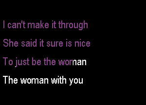 I can't make it through

She said it sure is nice
To just be the woman

The woman with you