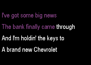 I've got some big news

The bank finally came through

And I'm holdin' the keys to

A brand new Chevrolet