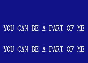 YOU CAN BE A PART OF ME

YOU CAN BE A PART OF ME