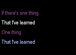 If there's one thing

That I've learned

One thing

That I've learned