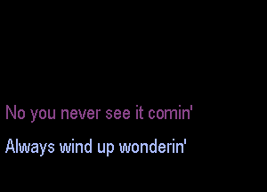 No you never see it comin'

Always wind up wonderin'