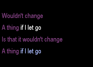 Wouldn't change
A thing ifl let go

Is that it wouldn't change

A thing ifl let go