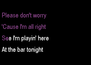 Please don't worry

'Cause I'm all right

See I'm pIayin' here
At the bar tonight