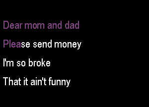 Dear mom and dad
Please send money

I'm so broke

That it ain't funny