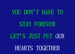 YOU DON T HAVE TO
STAY FOREVER
LETS JUST PUT OUR
HEARTS TOGETHER