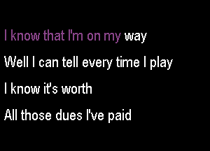 I know that I'm on my way

Well I can tell every time I play

I know it's worth

All those dues I've paid