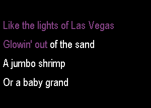 Like the lights of Las Vegas

Glowin' out of the sand
Ajumbo shrimp

Or a baby grand