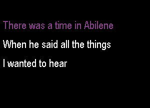 There was a time in Abilene
When he said all the things

lwanted to hear