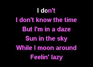 I don't
I don't know the time
But I'm in a daze

Sun in the sky
While I moon around
Feelin' lazy