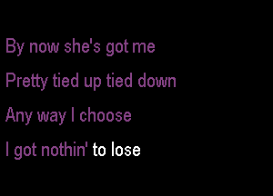 By now she's got me

Pretty tied up tied down
Any way I choose

I got nothin' to lose