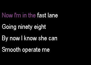 Now I'm in the fast lane

Going ninety eight

By now I know she can

Smooth operate me