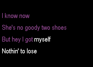 I know now

She's no goody two shoes

But hey I got myself

Nothin' to lose