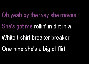 Oh yeah by the way she moves
She's got me rollin' in dirt in a
White t-shilt breaker breaker

One nine she's a big ol' flirt