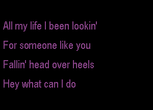 All my life I been lookin'

For someone like you

Fallin' head over heels

Hey what can I do