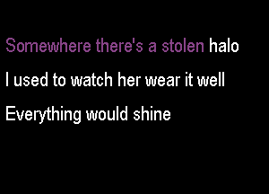 Somewhere there's a stolen halo

I used to watch her wear it well

Everything would shine