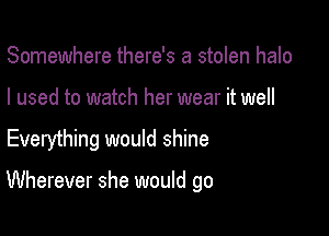 Somewhere there's a stolen halo
I used to watch her wear it well

Everything would shine

Wherever she would go