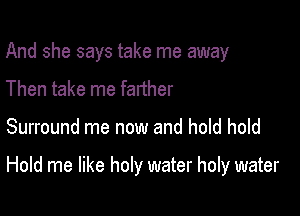 And she says take me away
Then take me farther

Surround me now and hold hold

Hold me like holy water holy water