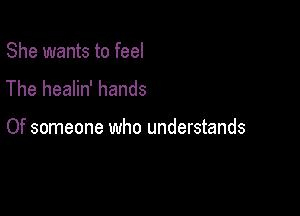 She wants to feel
The healin' hands

Of someone who understands