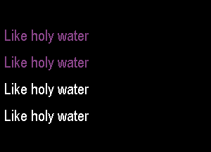Like holy water
Like holy water
Like holy water

Like holy water