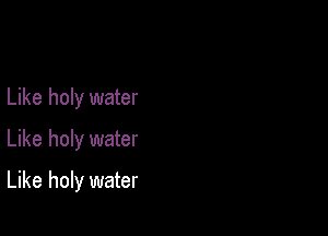Like holy water
Like holy water

Like holy water