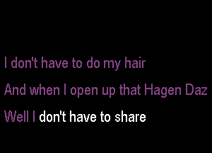 I don't have to do my hair

And when I open up that Hagen Daz

Well I don't have to share