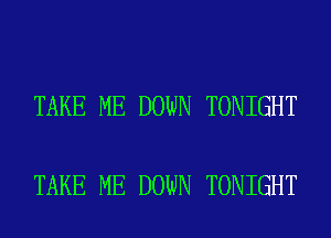 TAKE ME DOWN TONIGHT

TAKE ME DOWN TONIGHT