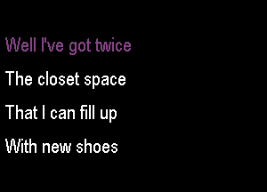 Well I've got twice

The closet space

That I can fill up

With new shoes